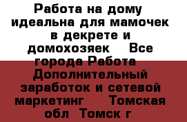  Работа на дому (идеальна для мамочек в декрете и домохозяек) - Все города Работа » Дополнительный заработок и сетевой маркетинг   . Томская обл.,Томск г.